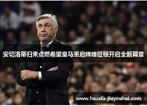 安切洛蒂归来点燃希望皇马重启辉煌征程开启全新篇章 安切洛蒂归来点燃希望皇马重启辉煌征程开启全新篇章