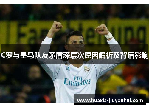 C罗与皇马队友矛盾深层次原因解析及背后影响