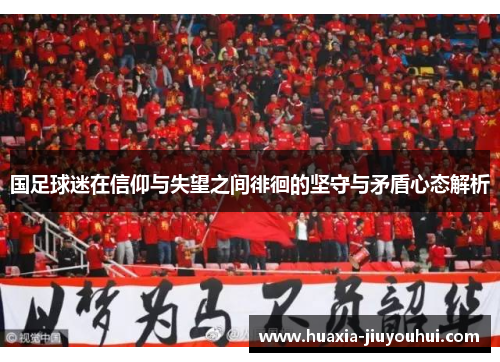 国足球迷在信仰与失望之间徘徊的坚守与矛盾心态解析