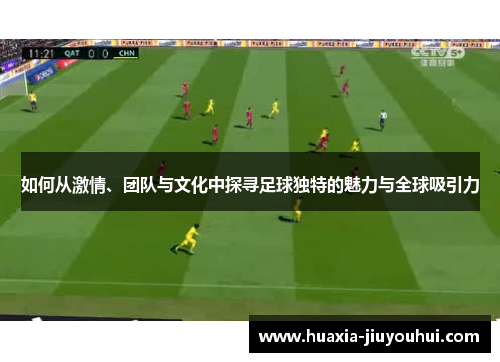如何从激情、团队与文化中探寻足球独特的魅力与全球吸引力