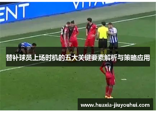 替补球员上场时机的五大关键要素解析与策略应用