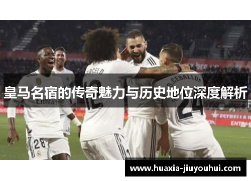 皇马名宿的传奇魅力与历史地位深度解析 皇马名宿的传奇魅力与历史地位深度解析