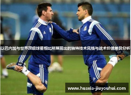以巴内加与世界顶级球星相比所展现出的独特技术风格与战术价值差异分析 以巴内加与世界顶级球星相比所展现出的独特技术风格与战术价值差异分析