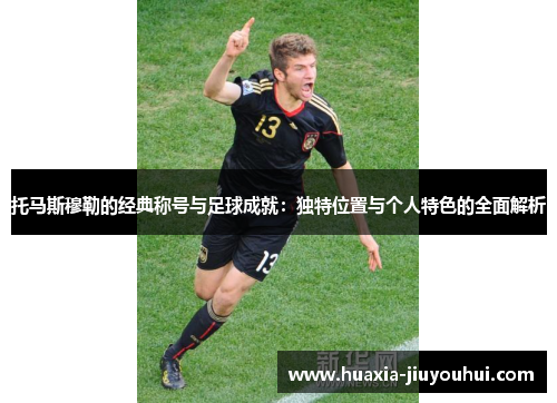 托马斯穆勒的经典称号与足球成就：独特位置与个人特色的全面解析