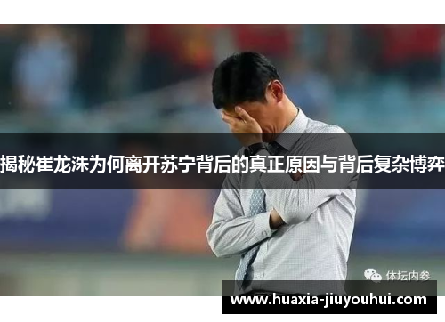 揭秘崔龙洙为何离开苏宁背后的真正原因与背后复杂博弈