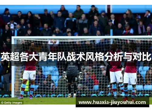 英超各大青年队战术风格分析与对比
