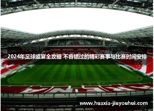 2024年足球盛宴全攻略 不容错过的精彩赛事与比赛时间安排