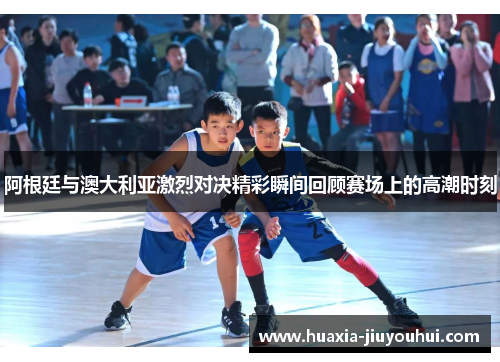 阿根廷与澳大利亚激烈对决精彩瞬间回顾赛场上的高潮时刻