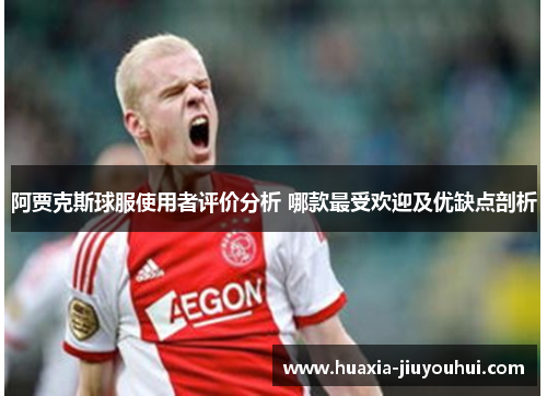 阿贾克斯球服使用者评价分析 哪款最受欢迎及优缺点剖析 阿贾克斯球服使用者评价分析 哪款最受欢迎及优缺点剖析