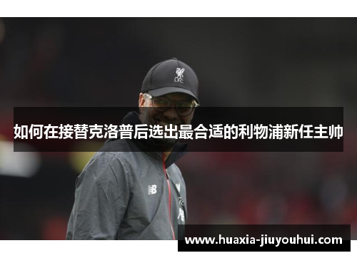 如何在接替克洛普后选出最合适的利物浦新任主帅 如何在接替克洛普后选出最合适的利物浦新任主帅