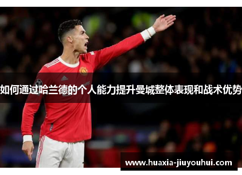 如何通过哈兰德的个人能力提升曼城整体表现和战术优势