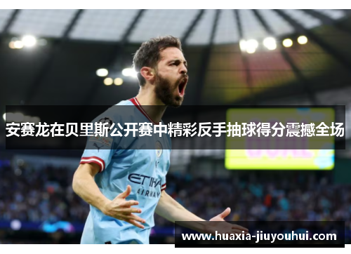 安赛龙在贝里斯公开赛中精彩反手抽球得分震撼全场