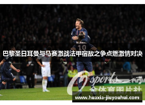 巴黎圣日耳曼与马赛激战法甲宿敌之争点燃激情对决