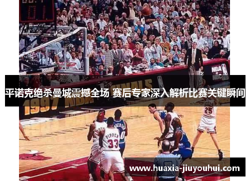 平诺克绝杀曼城震撼全场 赛后专家深入解析比赛关键瞬间