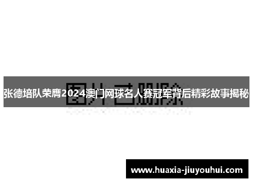 张德培队荣膺2024澳门网球名人赛冠军背后精彩故事揭秘
