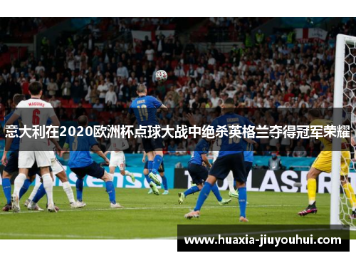 意大利在2020欧洲杯点球大战中绝杀英格兰夺得冠军荣耀