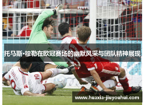 托马斯·穆勒在欧冠赛场的幽默风采与团队精神展现 托马斯·穆勒在欧冠赛场的幽默风采与团队精神展现