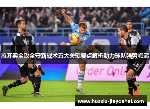拉齐奥全攻全守新战术五大关键要点解析助力球队强势崛起 拉齐奥全攻全守新战术五大关键要点解析助力球队强势崛起