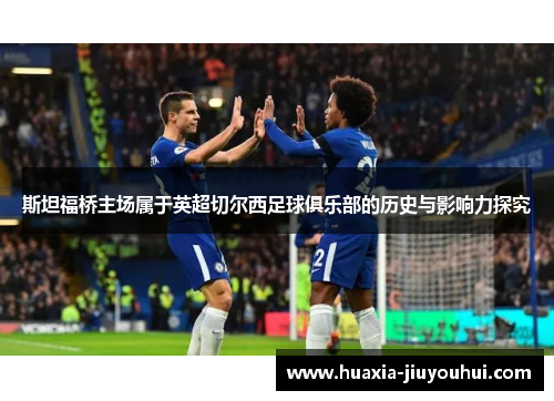 斯坦福桥主场属于英超切尔西足球俱乐部的历史与影响力探究 斯坦福桥主场属于英超切尔西足球俱乐部的历史与影响力探究