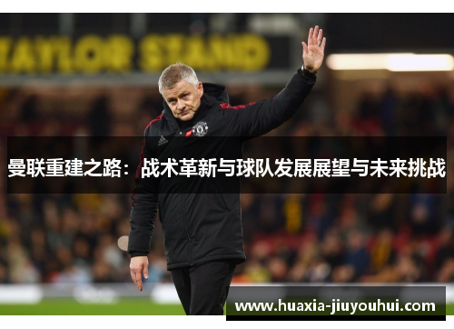 曼联重建之路:战术革新与球队发展展望与未来挑战 曼联重建之路:战术革新与球队发展展望与未来挑战