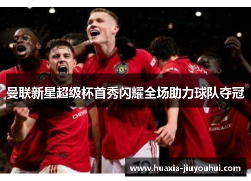 曼联新星超级杯首秀闪耀全场助力球队夺冠 曼联新星超级杯首秀闪耀全场助力球队夺冠