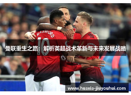曼联重生之路:解析英超战术革新与未来发展战略 曼联重生之路:解析英超战术革新与未来发展战略