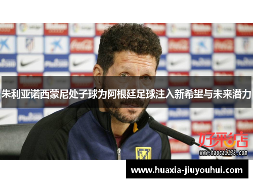 朱利亚诺西蒙尼处子球为阿根廷足球注入新希望与未来潜力 朱利亚诺西蒙尼处子球为阿根廷足球注入新希望与未来潜力