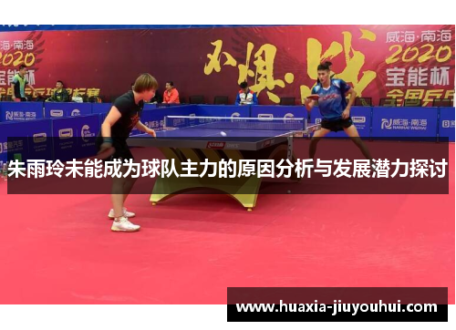朱雨玲未能成为球队主力的原因分析与发展潜力探讨 朱雨玲未能成为球队主力的原因分析与发展潜力探讨