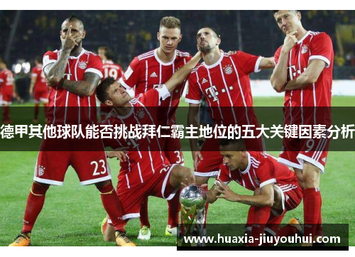 德甲其他球队能否挑战拜仁霸主地位的五大关键因素分析 德甲其他球队能否挑战拜仁霸主地位的五大关键因素分析
