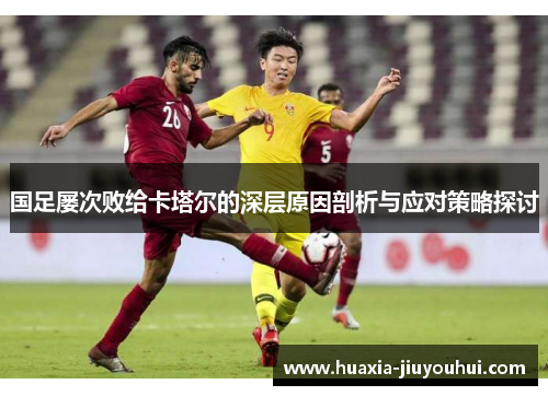国足屡次败给卡塔尔的深层原因剖析与应对策略探讨 国足屡次败给卡塔尔的深层原因剖析与应对策略探讨