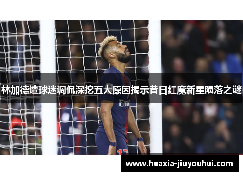 林加德遭球迷调侃深挖五大原因揭示昔日红魔新星陨落之谜