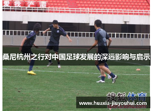 桑尼杭州之行对中国足球发展的深远影响与启示