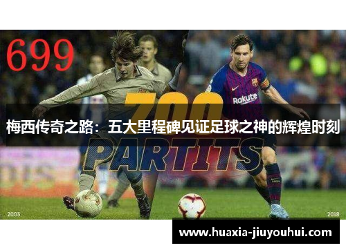 梅西传奇之路：五大里程碑见证足球之神的辉煌时刻