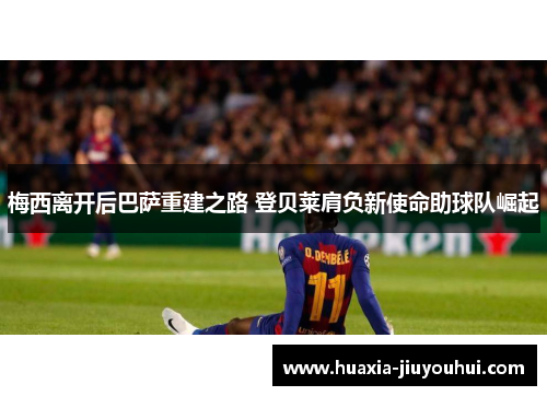 梅西离开后巴萨重建之路 登贝莱肩负新使命助球队崛起 梅西离开后巴萨重建之路 登贝莱肩负新使命助球队崛起