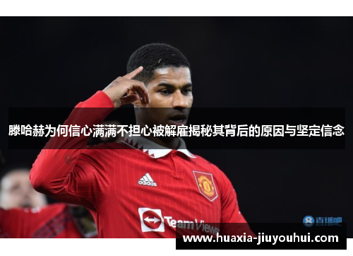 滕哈赫为何信心满满不担心被解雇揭秘其背后的原因与坚定信念 滕哈赫为何信心满满不担心被解雇揭秘其背后的原因与坚定信念