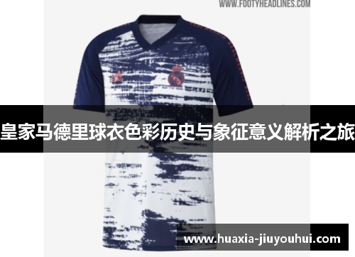 皇家马德里球衣色彩历史与象征意义解析之旅 皇家马德里球衣色彩历史与象征意义解析之旅