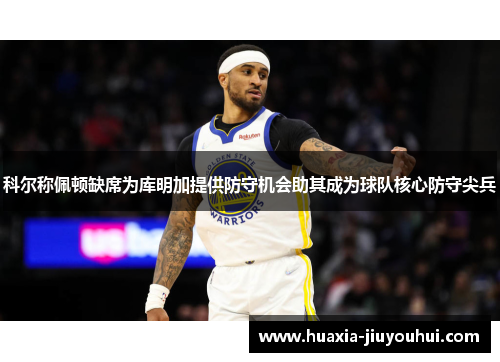 科尔称佩顿缺席为库明加提供防守机会助其成为球队核心防守尖兵 科尔称佩顿缺席为库明加提供防守机会助其成为球队核心防守尖兵