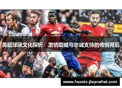 英超球迷文化探析：激情助威与忠诚支持的传统背后