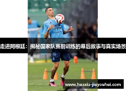 走进阿根廷：揭秘国家队赛前训练的幕后故事与真实场景