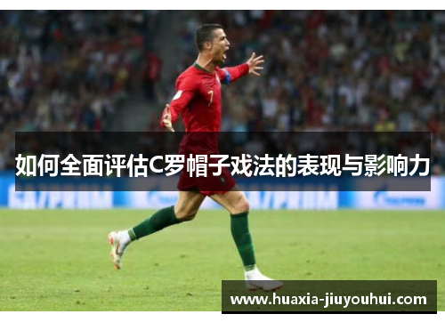 如何全面评估C罗帽子戏法的表现与影响力 如何全面评估C罗帽子戏法的表现与影响力