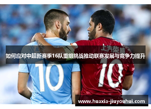 如何应对中超新赛季16队重组挑战推动联赛发展与竞争力提升 如何应对中超新赛季16队重组挑战推动联赛发展与竞争力提升