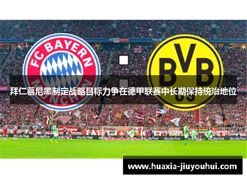 拜仁慕尼黑制定战略目标力争在德甲联赛中长期保持统治地位