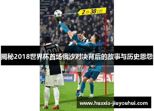 揭秘2018世界杯首场俄沙对决背后的故事与历史恩怨