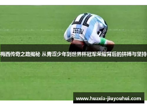 梅西传奇之路揭秘 从青涩少年到世界杯冠军荣耀背后的拼搏与坚持