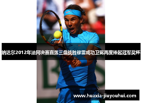 纳达尔2012年法网决赛直落三盘战胜穆雷成功卫冕再度捧起冠军奖杯
