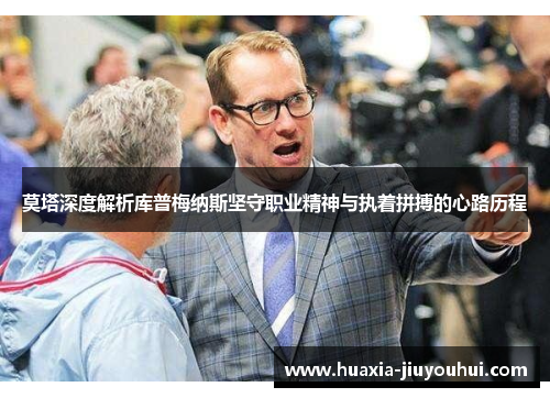 莫塔深度解析库普梅纳斯坚守职业精神与执着拼搏的心路历程 莫塔深度解析库普梅纳斯坚守职业精神与执着拼搏的心路历程