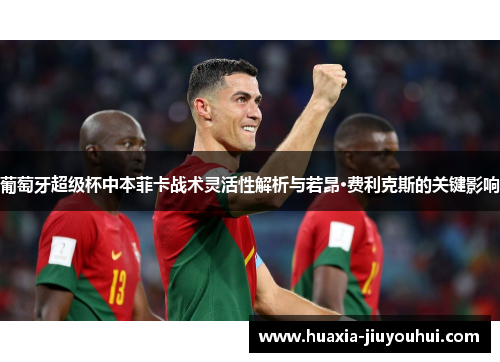 葡萄牙超级杯中本菲卡战术灵活性解析与若昂·费利克斯的关键影响 葡萄牙超级杯中本菲卡战术灵活性解析与若昂·费利克斯的关键影响