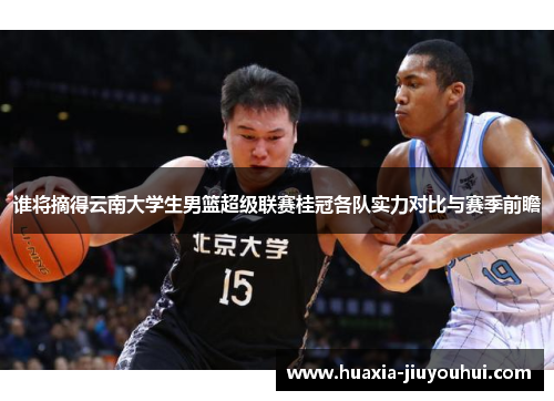 谁将摘得云南大学生男篮超级联赛桂冠各队实力对比与赛季前瞻 谁将摘得云南大学生男篮超级联赛桂冠各队实力对比与赛季前瞻