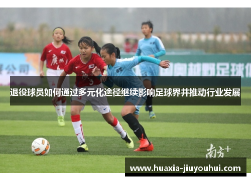 退役球员如何通过多元化途径继续影响足球界并推动行业发展 退役球员如何通过多元化途径继续影响足球界并推动行业发展