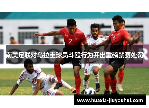 南美足联对乌拉圭球员斗殴行为开出重磅禁赛处罚 南美足联对乌拉圭球员斗殴行为开出重磅禁赛处罚